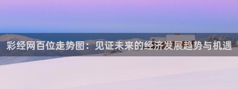 sunbet申搏2平台注册：彩经网百位走势图：见证未来的经济发展趋势与机遇