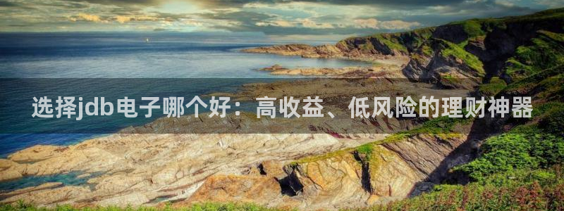 sunbet申搏体育f开户：选择jdb电子哪个好：高收益、低风险的理财神器